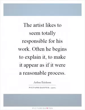 The artist likes to seem totally responsible for his work. Often he begins to explain it, to make it appear as if it were a reasonable process Picture Quote #1