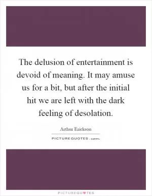 The delusion of entertainment is devoid of meaning. It may amuse us for a bit, but after the initial hit we are left with the dark feeling of desolation Picture Quote #1