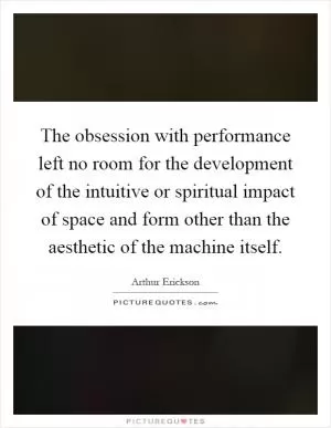The obsession with performance left no room for the development of the intuitive or spiritual impact of space and form other than the aesthetic of the machine itself Picture Quote #1