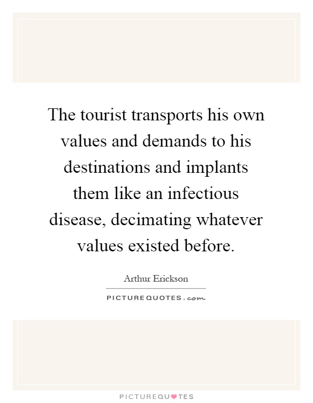 The tourist transports his own values and demands to his destinations and implants them like an infectious disease, decimating whatever values existed before Picture Quote #1
