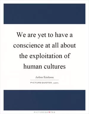 We are yet to have a conscience at all about the exploitation of human cultures Picture Quote #1