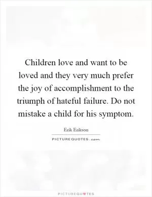 Children love and want to be loved and they very much prefer the joy of accomplishment to the triumph of hateful failure. Do not mistake a child for his symptom Picture Quote #1