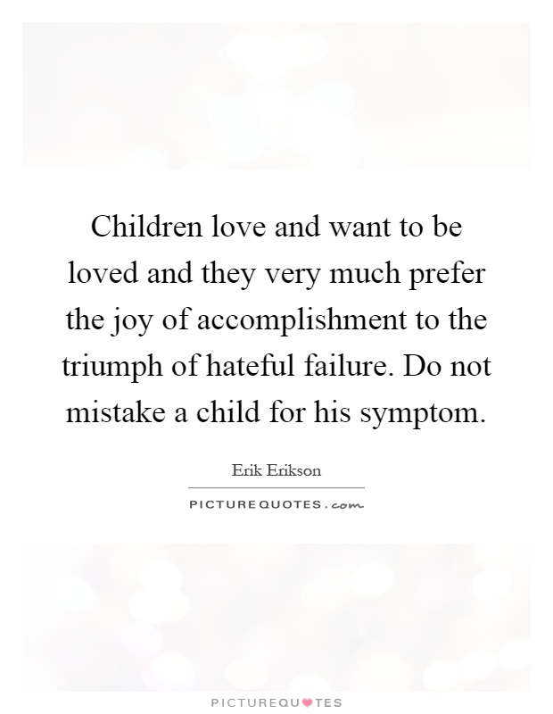 Children love and want to be loved and they very much prefer the joy of accomplishment to the triumph of hateful failure. Do not mistake a child for his symptom Picture Quote #1