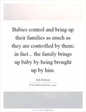 Babies control and bring up their families as much as they are controlled by them; in fact... the family brings up baby by being brought up by him Picture Quote #1