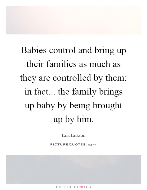 Babies control and bring up their families as much as they are controlled by them; in fact... the family brings up baby by being brought up by him Picture Quote #1