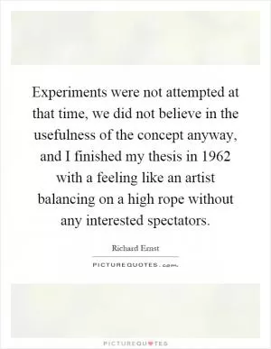 Experiments were not attempted at that time, we did not believe in the usefulness of the concept anyway, and I finished my thesis in 1962 with a feeling like an artist balancing on a high rope without any interested spectators Picture Quote #1