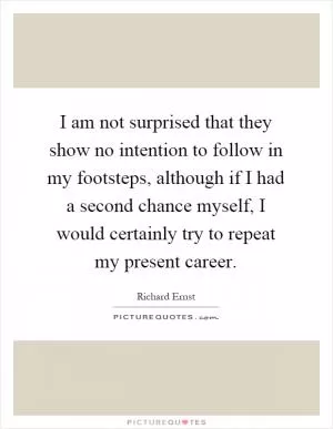 I am not surprised that they show no intention to follow in my footsteps, although if I had a second chance myself, I would certainly try to repeat my present career Picture Quote #1