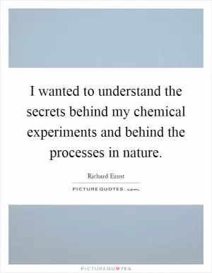 I wanted to understand the secrets behind my chemical experiments and behind the processes in nature Picture Quote #1