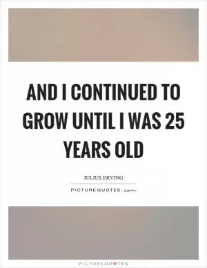 And I continued to grow until I was 25 years old Picture Quote #1