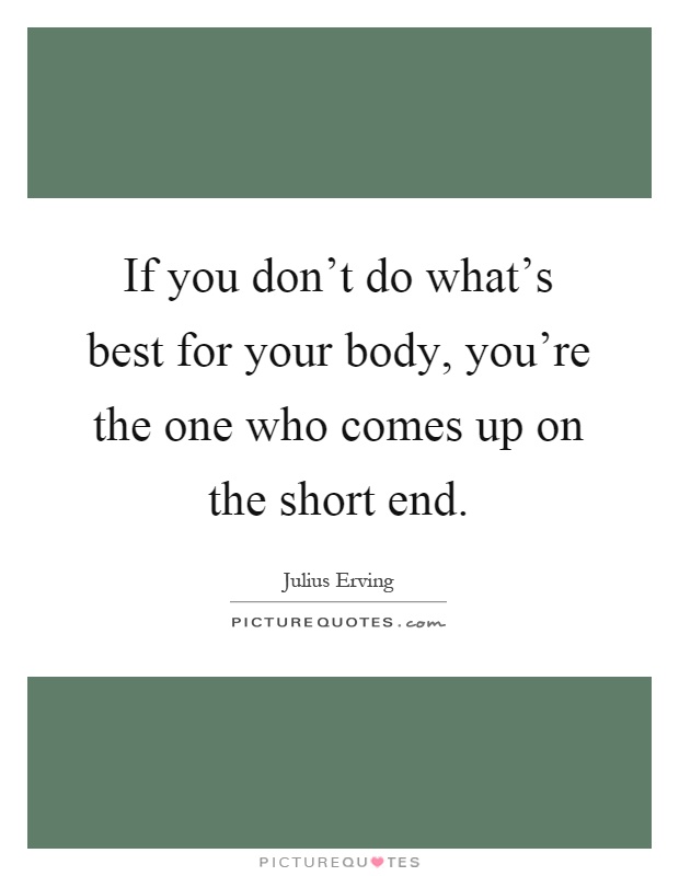 If you don't do what's best for your body, you're the one who comes up on the short end Picture Quote #1