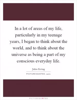 In a lot of areas of my life, particularly in my teenage years, I began to think about the world, and to think about the universe as being a part of my conscious everyday life Picture Quote #1