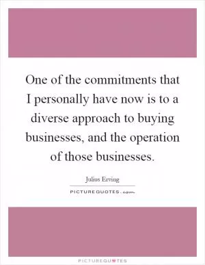 One of the commitments that I personally have now is to a diverse approach to buying businesses, and the operation of those businesses Picture Quote #1