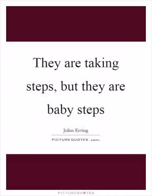 They are taking steps, but they are baby steps Picture Quote #1