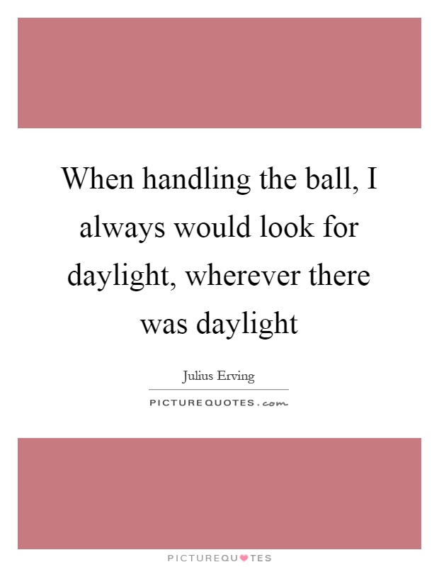 When handling the ball, I always would look for daylight, wherever there was daylight Picture Quote #1