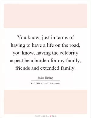 You know, just in terms of having to have a life on the road, you know, having the celebrity aspect be a burden for my family, friends and extended family Picture Quote #1