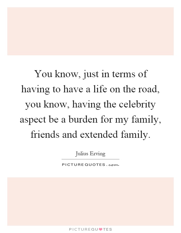 You know, just in terms of having to have a life on the road, you know, having the celebrity aspect be a burden for my family, friends and extended family Picture Quote #1