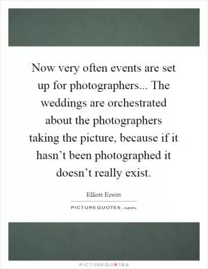 Now very often events are set up for photographers... The weddings are orchestrated about the photographers taking the picture, because if it hasn’t been photographed it doesn’t really exist Picture Quote #1