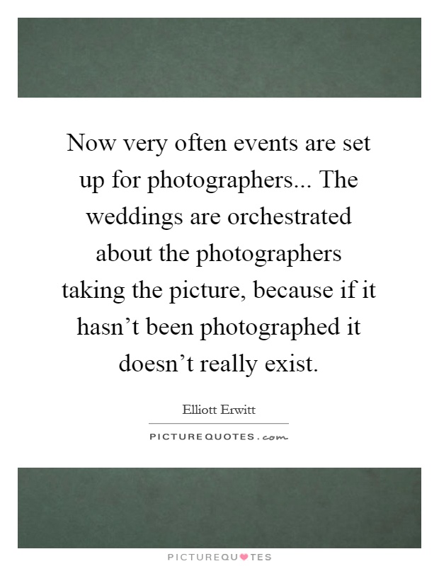 Now very often events are set up for photographers... The weddings are orchestrated about the photographers taking the picture, because if it hasn't been photographed it doesn't really exist Picture Quote #1