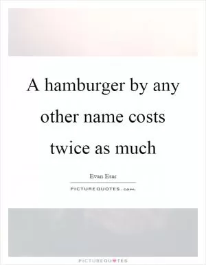 A hamburger by any other name costs twice as much Picture Quote #1