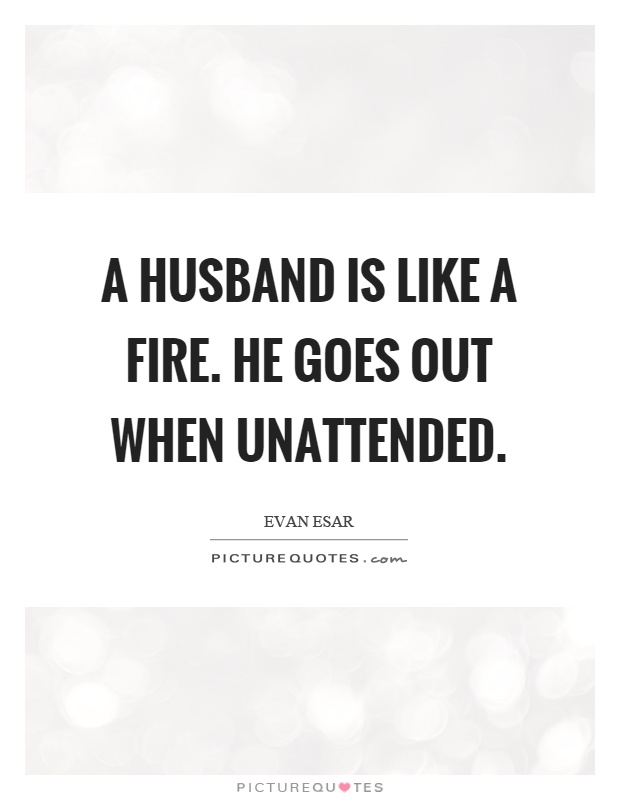 A husband is like a fire. He goes out when unattended Picture Quote #1