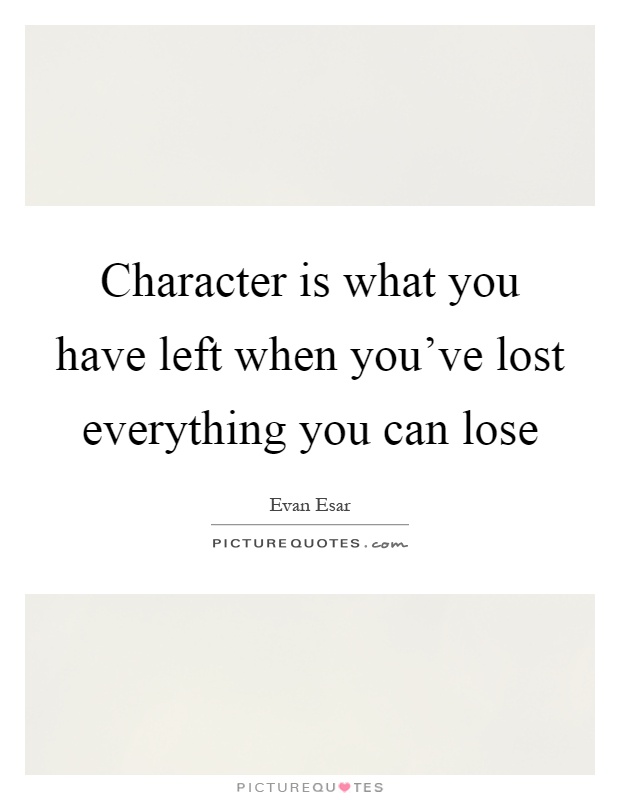 Character is what you have left when you've lost everything you can lose Picture Quote #1