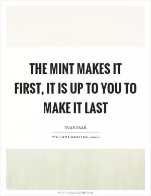 The mint makes it first, it is up to you to make it last Picture Quote #1