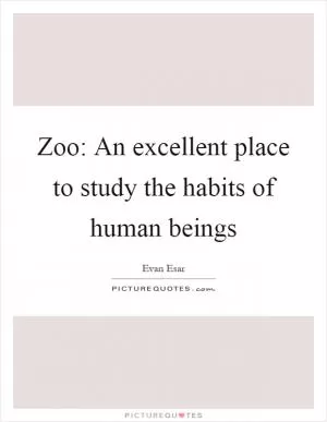 Zoo: An excellent place to study the habits of human beings Picture Quote #1
