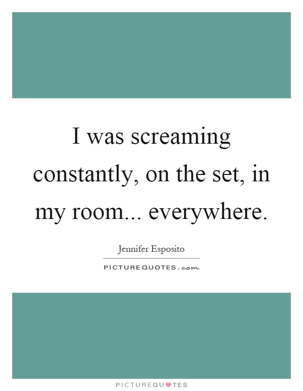 I was screaming constantly, on the set, in my room... everywhere Picture Quote #1