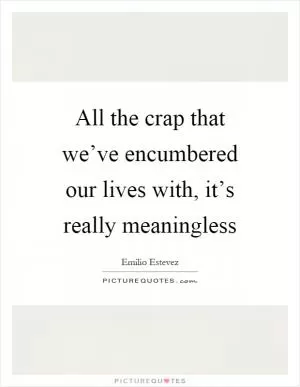 All the crap that we’ve encumbered our lives with, it’s really meaningless Picture Quote #1