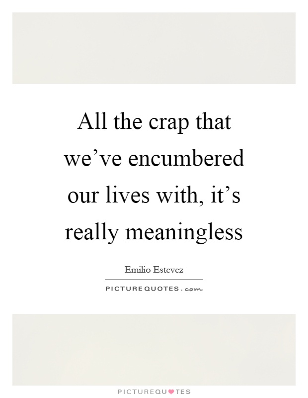 All the crap that we've encumbered our lives with, it's really meaningless Picture Quote #1