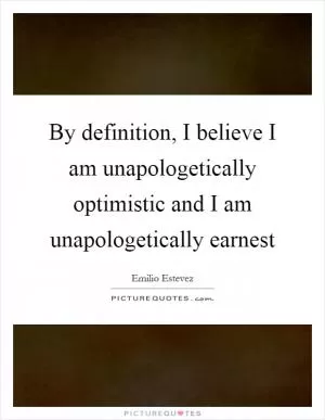By definition, I believe I am unapologetically optimistic and I am unapologetically earnest Picture Quote #1