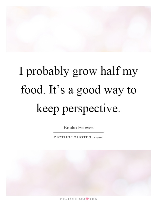 I probably grow half my food. It's a good way to keep perspective Picture Quote #1