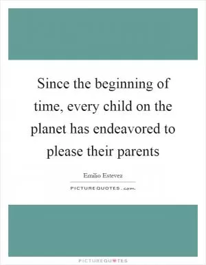 Since the beginning of time, every child on the planet has endeavored to please their parents Picture Quote #1