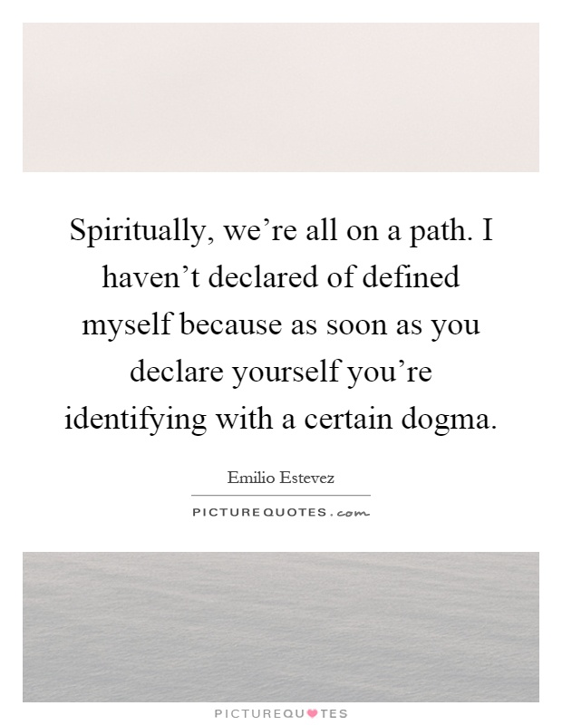 Spiritually, we're all on a path. I haven't declared of defined myself because as soon as you declare yourself you're identifying with a certain dogma Picture Quote #1