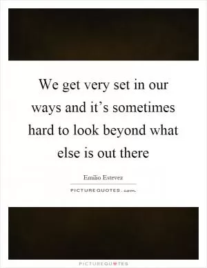 We get very set in our ways and it’s sometimes hard to look beyond what else is out there Picture Quote #1