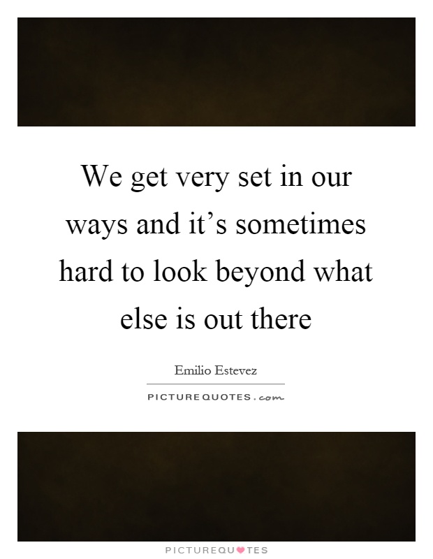 We get very set in our ways and it's sometimes hard to look beyond what else is out there Picture Quote #1