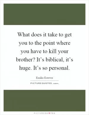 What does it take to get you to the point where you have to kill your brother? It’s biblical, it’s huge. It’s so personal Picture Quote #1