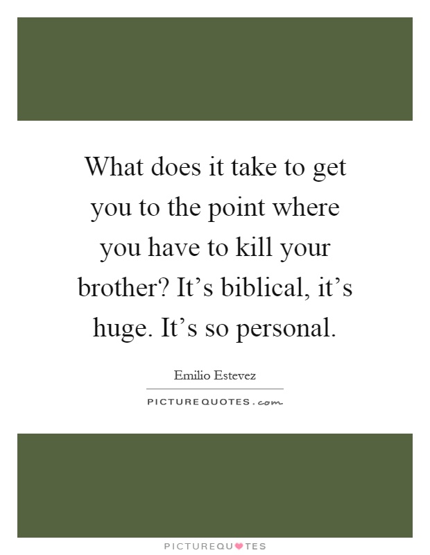 What does it take to get you to the point where you have to kill your brother? It's biblical, it's huge. It's so personal Picture Quote #1