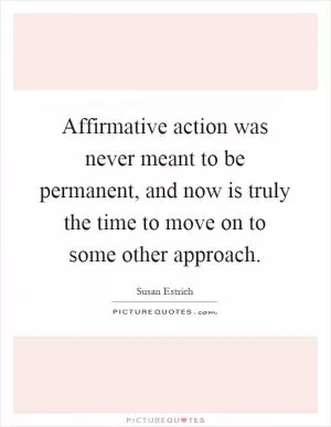Affirmative action was never meant to be permanent, and now is truly the time to move on to some other approach Picture Quote #1