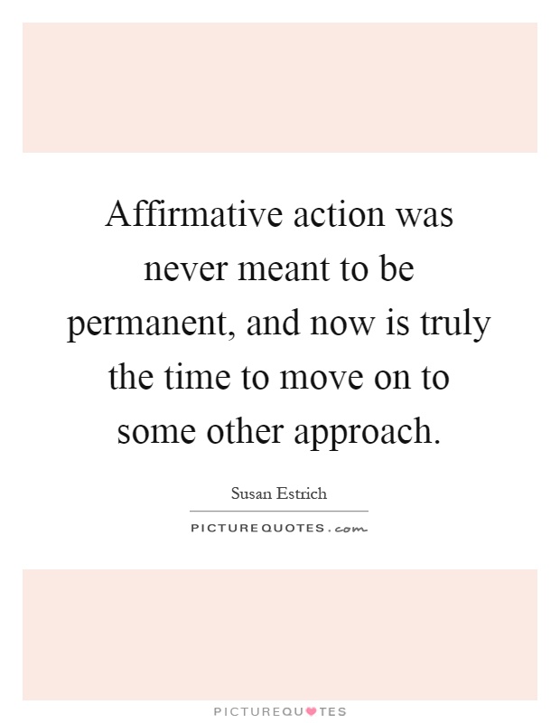 Affirmative action was never meant to be permanent, and now is truly the time to move on to some other approach Picture Quote #1