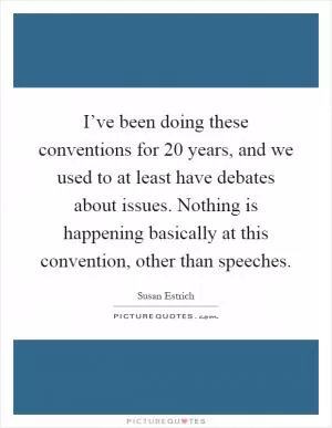 I’ve been doing these conventions for 20 years, and we used to at least have debates about issues. Nothing is happening basically at this convention, other than speeches Picture Quote #1