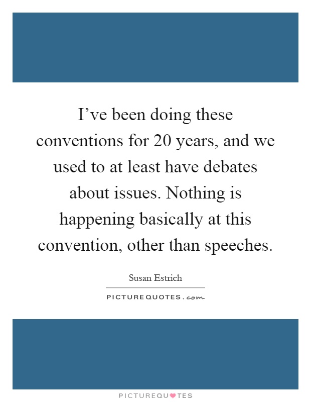 I've been doing these conventions for 20 years, and we used to at least have debates about issues. Nothing is happening basically at this convention, other than speeches Picture Quote #1