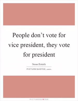 People don’t vote for vice president, they vote for president Picture Quote #1