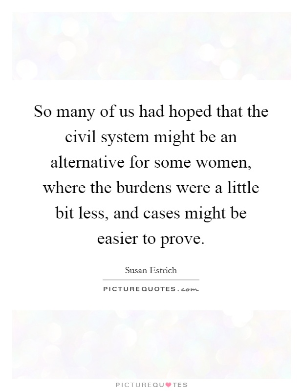 So many of us had hoped that the civil system might be an alternative for some women, where the burdens were a little bit less, and cases might be easier to prove Picture Quote #1