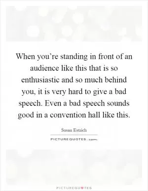 When you’re standing in front of an audience like this that is so enthusiastic and so much behind you, it is very hard to give a bad speech. Even a bad speech sounds good in a convention hall like this Picture Quote #1