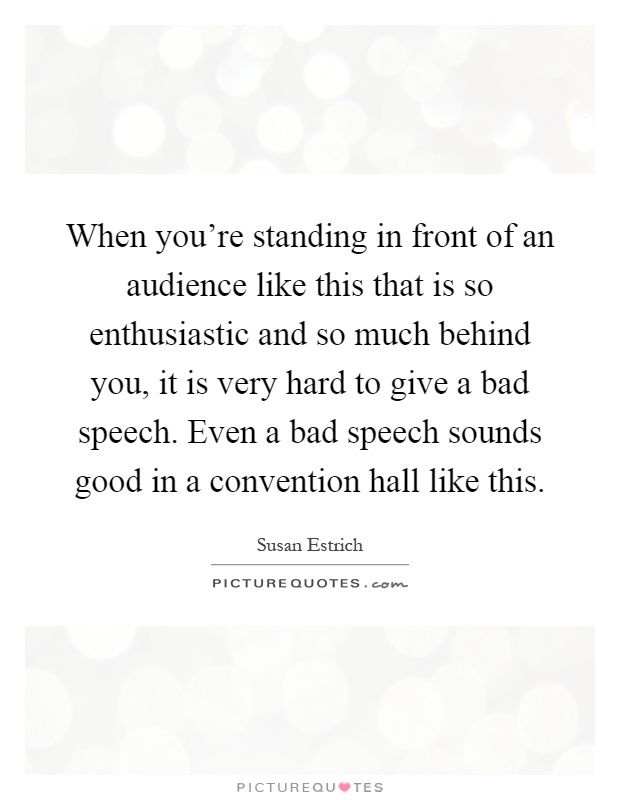 When you're standing in front of an audience like this that is so enthusiastic and so much behind you, it is very hard to give a bad speech. Even a bad speech sounds good in a convention hall like this Picture Quote #1