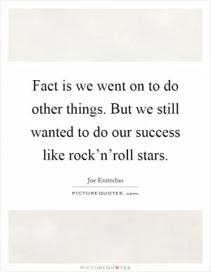 Fact is we went on to do other things. But we still wanted to do our success like rock’n’roll stars Picture Quote #1