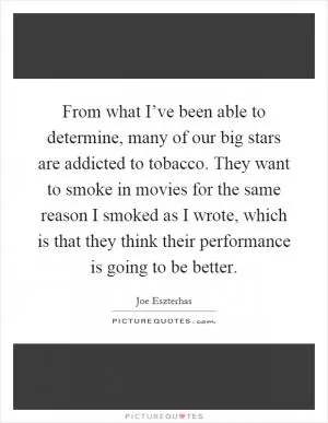 From what I’ve been able to determine, many of our big stars are addicted to tobacco. They want to smoke in movies for the same reason I smoked as I wrote, which is that they think their performance is going to be better Picture Quote #1