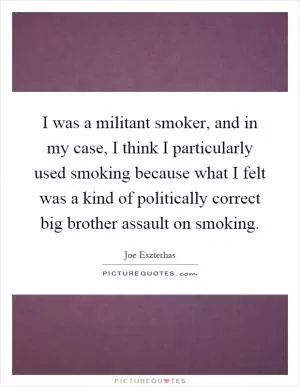 I was a militant smoker, and in my case, I think I particularly used smoking because what I felt was a kind of politically correct big brother assault on smoking Picture Quote #1