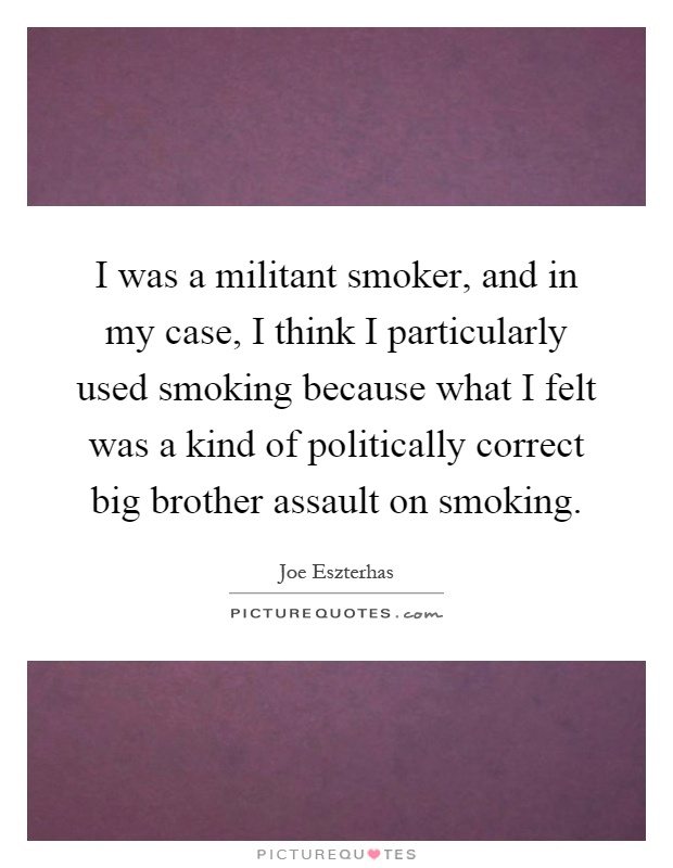 I was a militant smoker, and in my case, I think I particularly used smoking because what I felt was a kind of politically correct big brother assault on smoking Picture Quote #1
